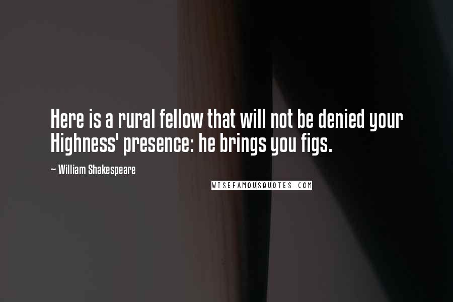 William Shakespeare Quotes: Here is a rural fellow that will not be denied your Highness' presence: he brings you figs.