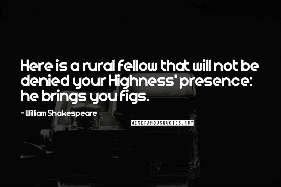 William Shakespeare Quotes: Here is a rural fellow that will not be denied your Highness' presence: he brings you figs.