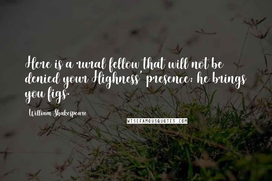 William Shakespeare Quotes: Here is a rural fellow that will not be denied your Highness' presence: he brings you figs.