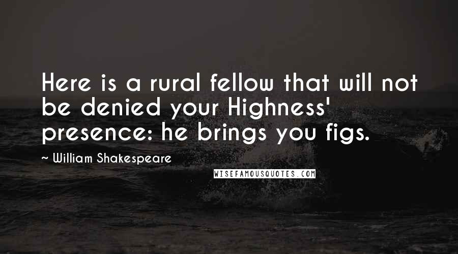 William Shakespeare Quotes: Here is a rural fellow that will not be denied your Highness' presence: he brings you figs.