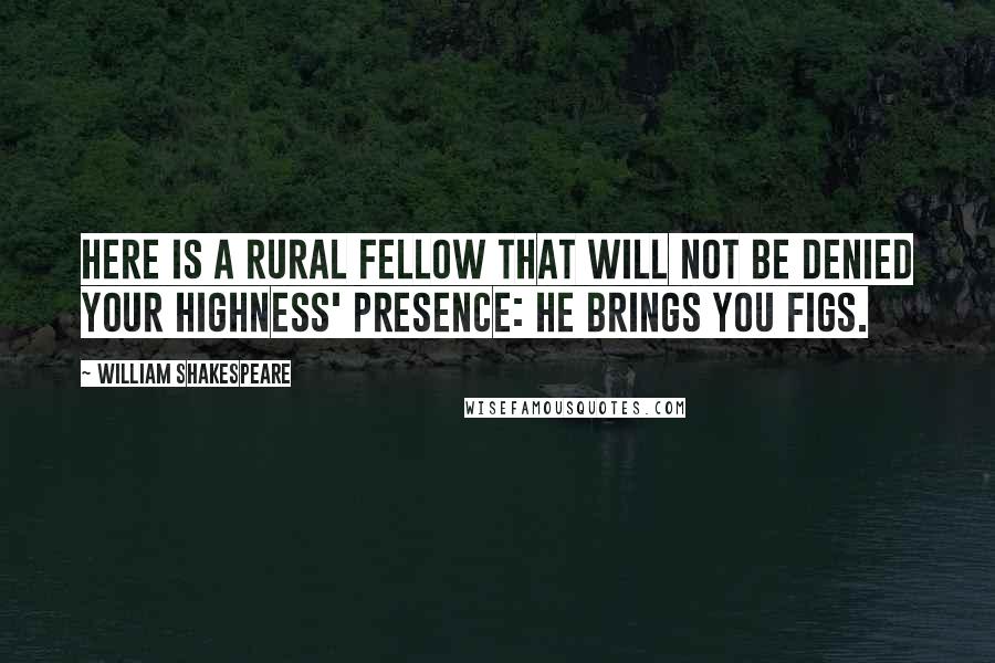 William Shakespeare Quotes: Here is a rural fellow that will not be denied your Highness' presence: he brings you figs.