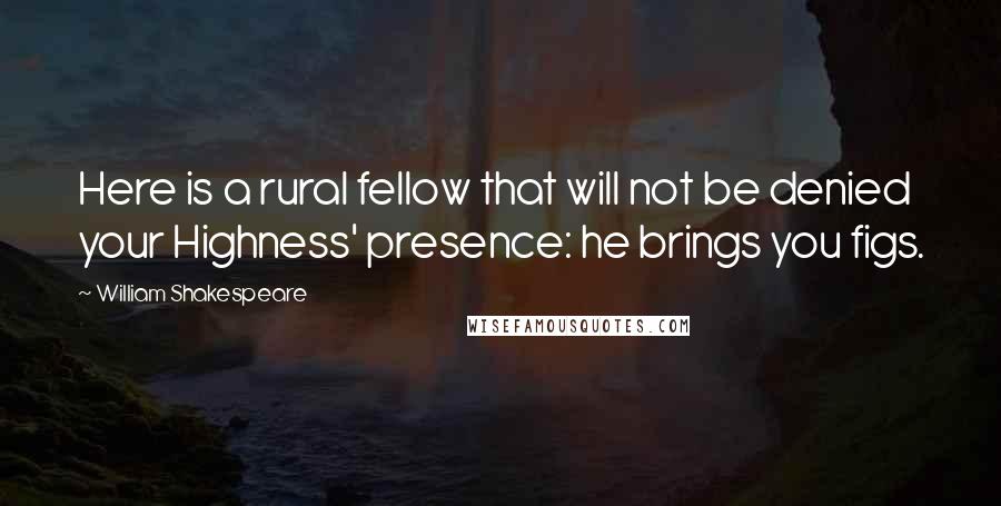 William Shakespeare Quotes: Here is a rural fellow that will not be denied your Highness' presence: he brings you figs.