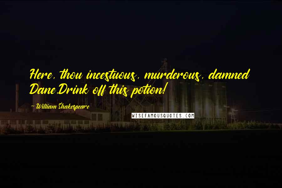 William Shakespeare Quotes: Here, thou incestuous, murderous, damned Dane,Drink off this potion!