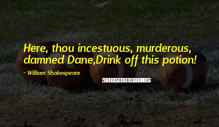 William Shakespeare Quotes: Here, thou incestuous, murderous, damned Dane,Drink off this potion!