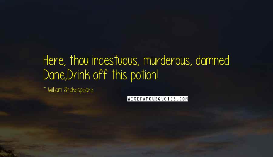 William Shakespeare Quotes: Here, thou incestuous, murderous, damned Dane,Drink off this potion!