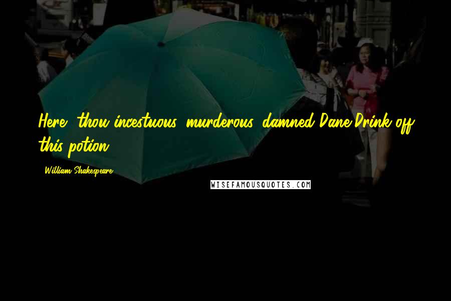 William Shakespeare Quotes: Here, thou incestuous, murderous, damned Dane,Drink off this potion!
