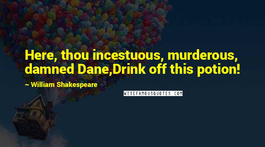 William Shakespeare Quotes: Here, thou incestuous, murderous, damned Dane,Drink off this potion!