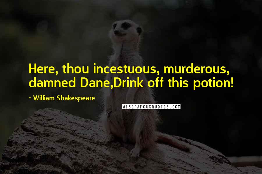 William Shakespeare Quotes: Here, thou incestuous, murderous, damned Dane,Drink off this potion!