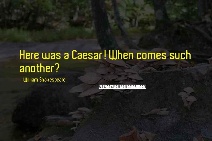 William Shakespeare Quotes: Here was a Caesar! When comes such another?