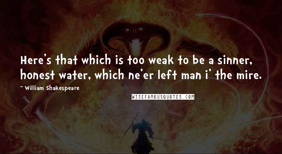 William Shakespeare Quotes: Here's that which is too weak to be a sinner, honest water, which ne'er left man i' the mire.