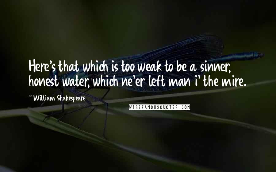 William Shakespeare Quotes: Here's that which is too weak to be a sinner, honest water, which ne'er left man i' the mire.