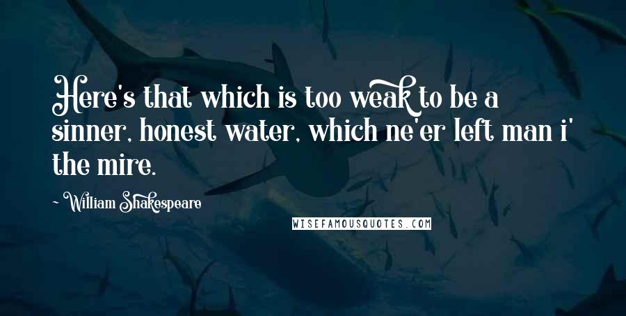 William Shakespeare Quotes: Here's that which is too weak to be a sinner, honest water, which ne'er left man i' the mire.