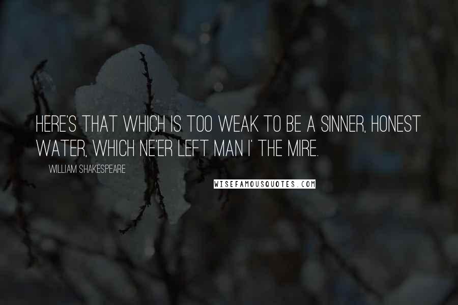 William Shakespeare Quotes: Here's that which is too weak to be a sinner, honest water, which ne'er left man i' the mire.