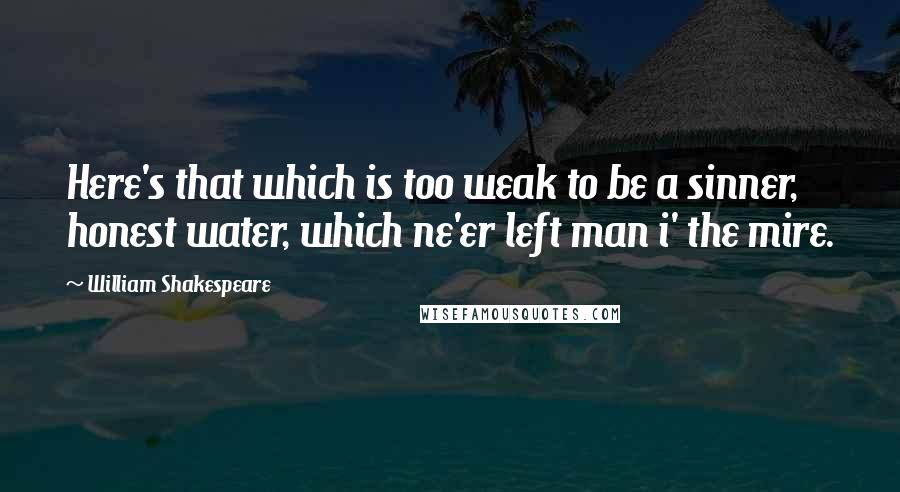 William Shakespeare Quotes: Here's that which is too weak to be a sinner, honest water, which ne'er left man i' the mire.