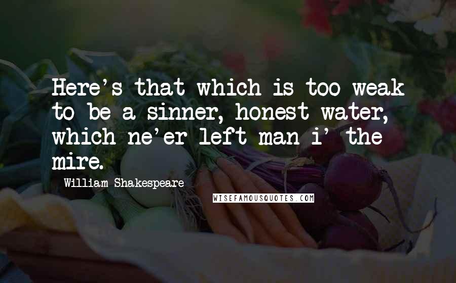 William Shakespeare Quotes: Here's that which is too weak to be a sinner, honest water, which ne'er left man i' the mire.