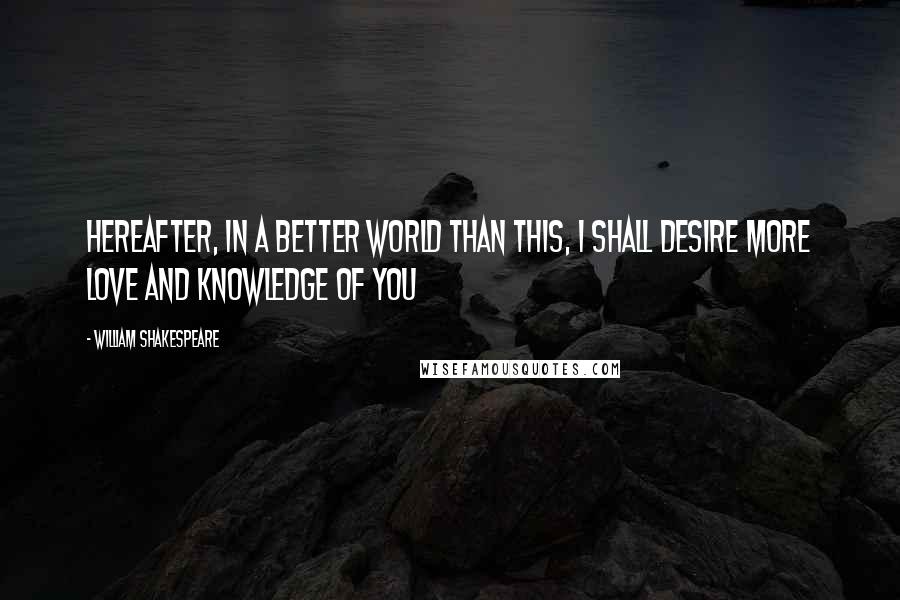 William Shakespeare Quotes: Hereafter, in a better world than this, I shall desire more love and knowledge of you
