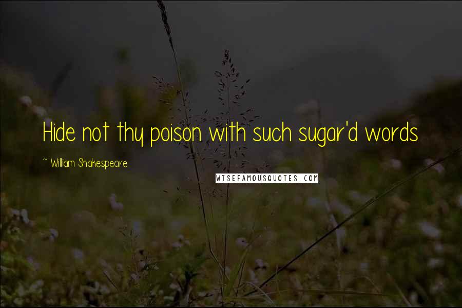William Shakespeare Quotes: Hide not thy poison with such sugar'd words