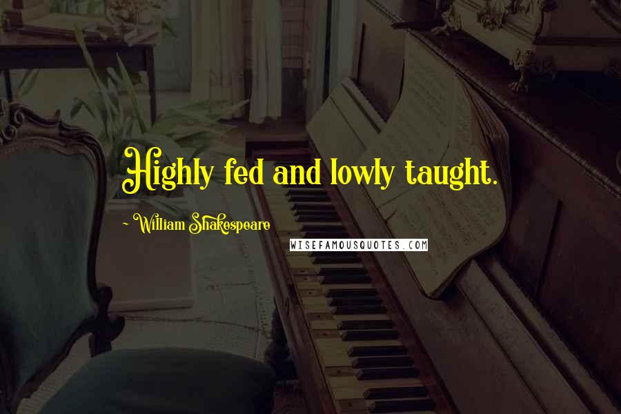 William Shakespeare Quotes: Highly fed and lowly taught.