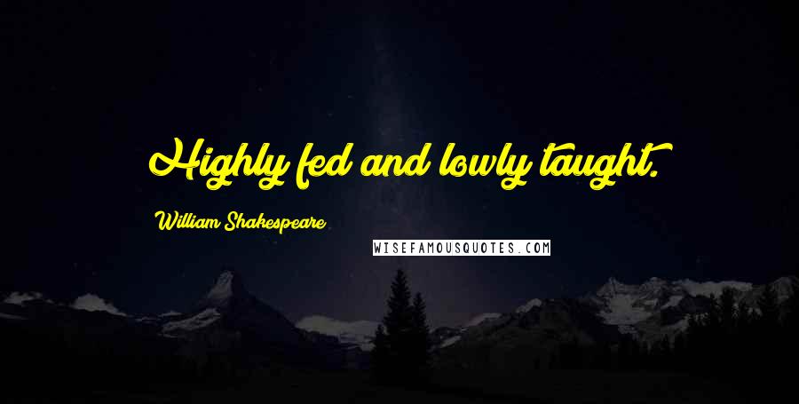 William Shakespeare Quotes: Highly fed and lowly taught.