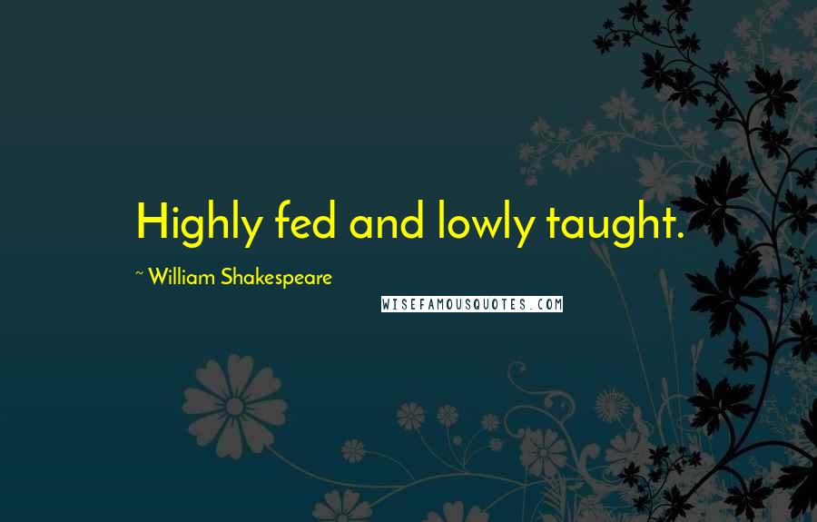 William Shakespeare Quotes: Highly fed and lowly taught.