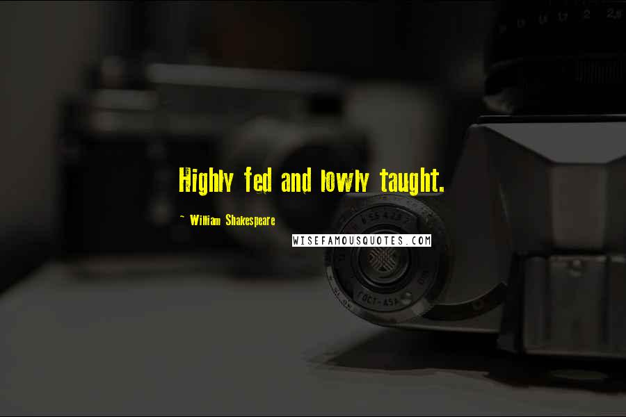 William Shakespeare Quotes: Highly fed and lowly taught.