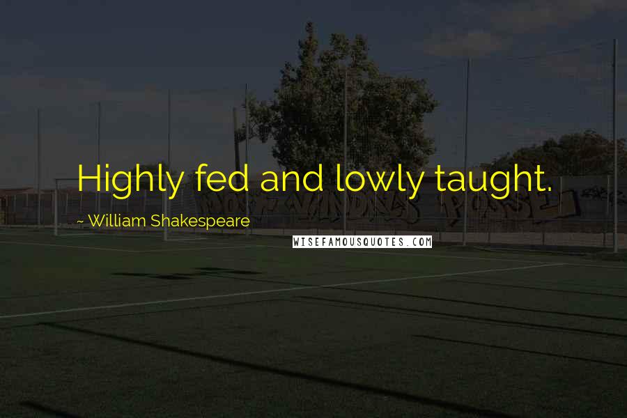 William Shakespeare Quotes: Highly fed and lowly taught.