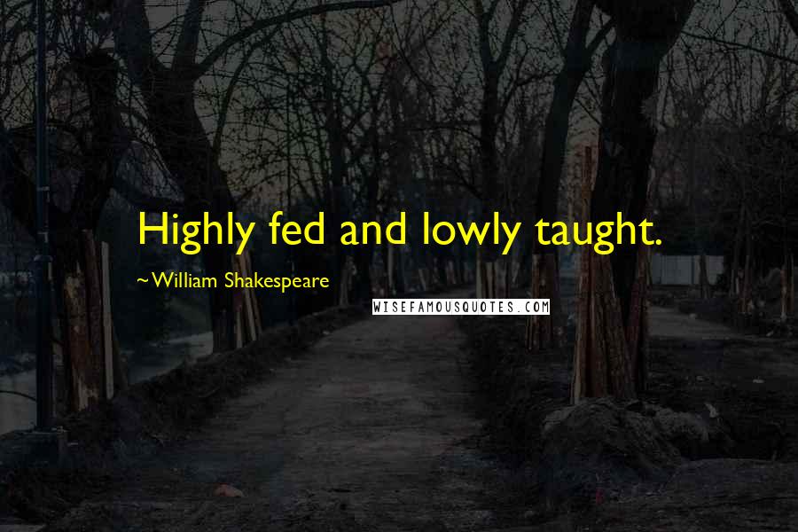 William Shakespeare Quotes: Highly fed and lowly taught.