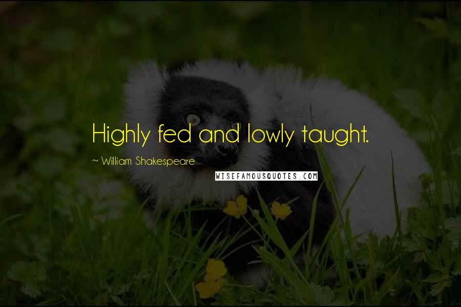 William Shakespeare Quotes: Highly fed and lowly taught.