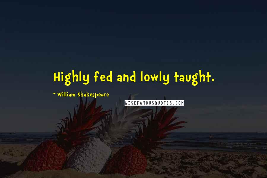 William Shakespeare Quotes: Highly fed and lowly taught.