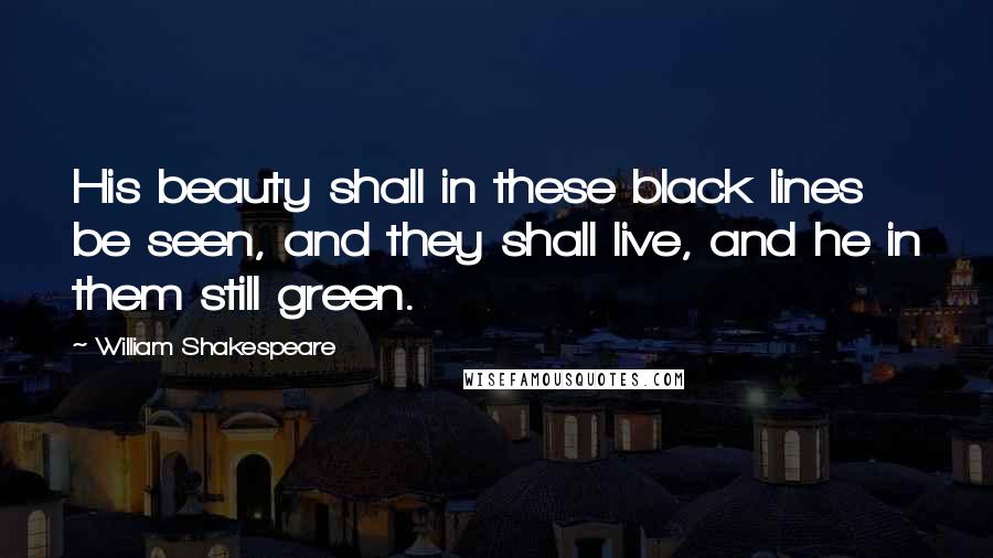 William Shakespeare Quotes: His beauty shall in these black lines be seen, and they shall live, and he in them still green.