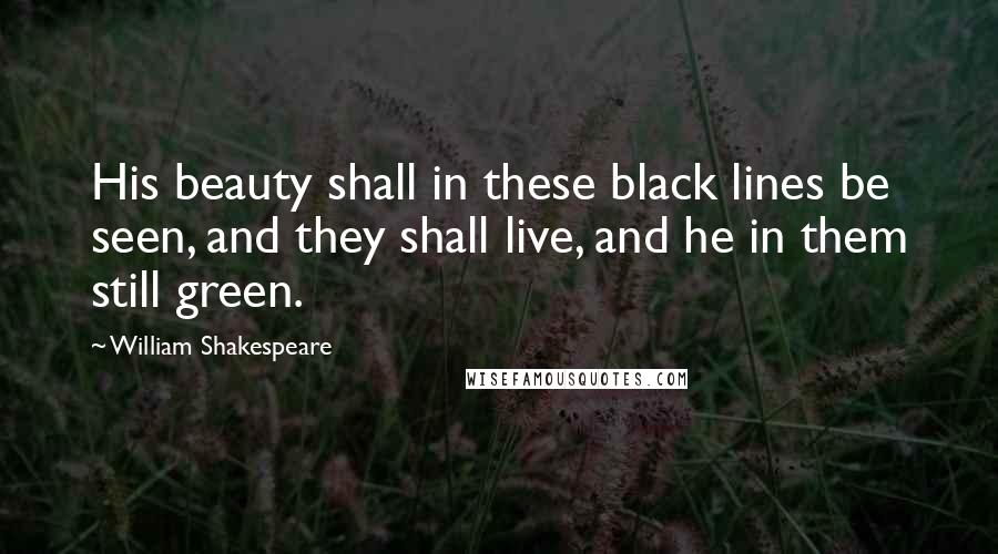 William Shakespeare Quotes: His beauty shall in these black lines be seen, and they shall live, and he in them still green.