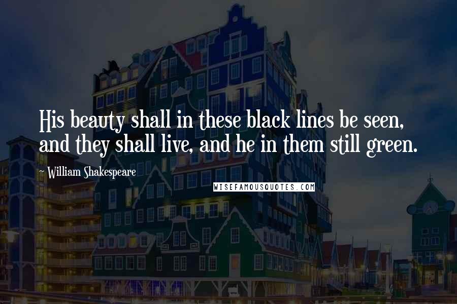 William Shakespeare Quotes: His beauty shall in these black lines be seen, and they shall live, and he in them still green.