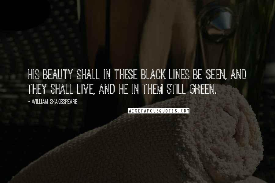 William Shakespeare Quotes: His beauty shall in these black lines be seen, and they shall live, and he in them still green.