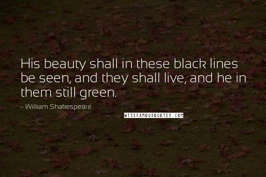 William Shakespeare Quotes: His beauty shall in these black lines be seen, and they shall live, and he in them still green.