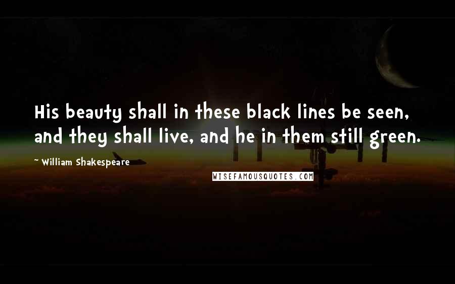 William Shakespeare Quotes: His beauty shall in these black lines be seen, and they shall live, and he in them still green.