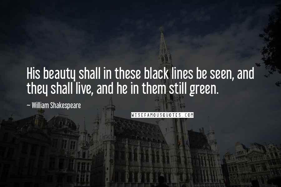 William Shakespeare Quotes: His beauty shall in these black lines be seen, and they shall live, and he in them still green.