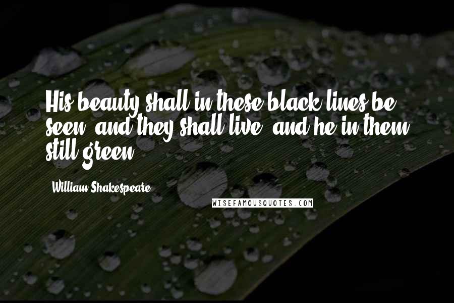 William Shakespeare Quotes: His beauty shall in these black lines be seen, and they shall live, and he in them still green.