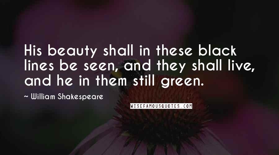 William Shakespeare Quotes: His beauty shall in these black lines be seen, and they shall live, and he in them still green.