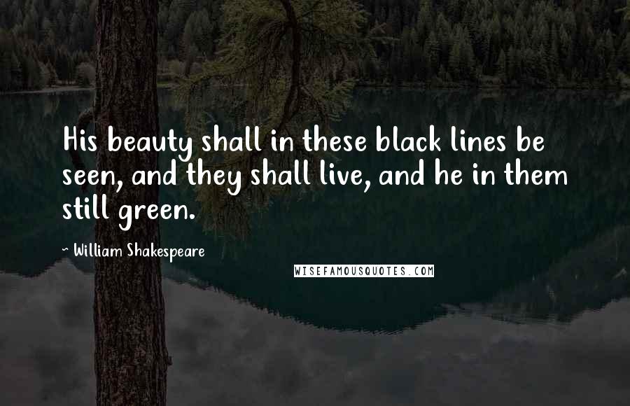 William Shakespeare Quotes: His beauty shall in these black lines be seen, and they shall live, and he in them still green.