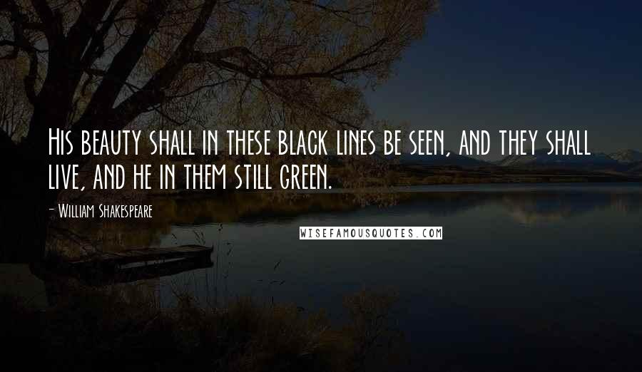 William Shakespeare Quotes: His beauty shall in these black lines be seen, and they shall live, and he in them still green.