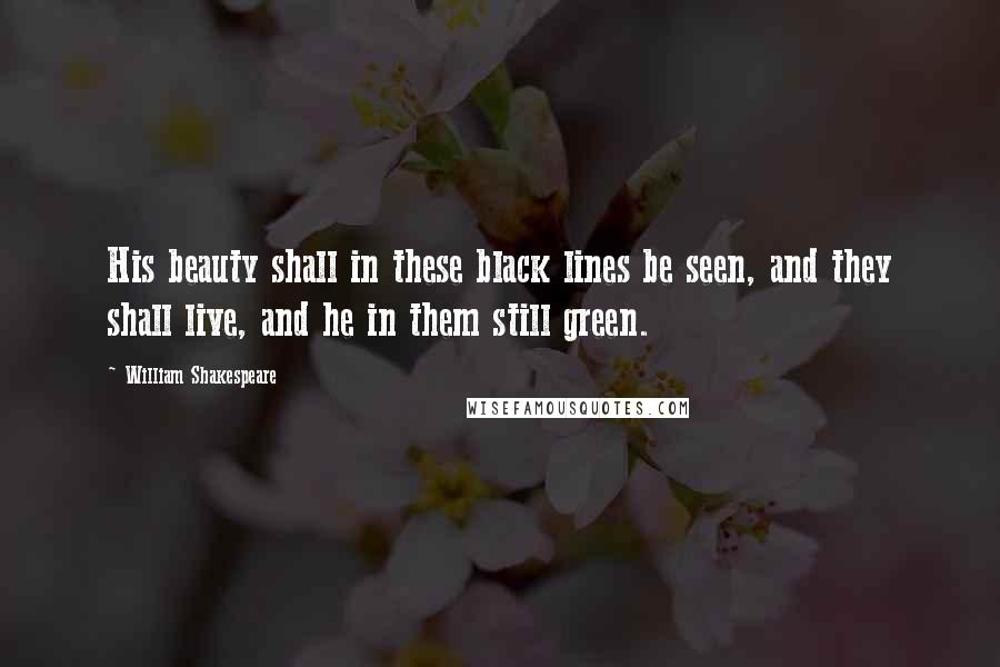 William Shakespeare Quotes: His beauty shall in these black lines be seen, and they shall live, and he in them still green.