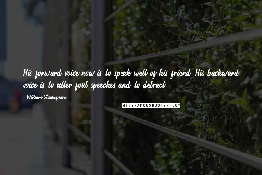 William Shakespeare Quotes: His forward voice now is to speak well of his friend. His backward voice is to utter foul speeches and to detract.