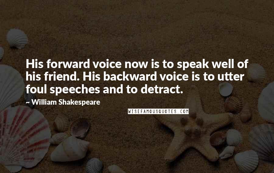 William Shakespeare Quotes: His forward voice now is to speak well of his friend. His backward voice is to utter foul speeches and to detract.