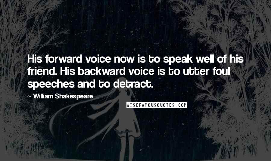 William Shakespeare Quotes: His forward voice now is to speak well of his friend. His backward voice is to utter foul speeches and to detract.