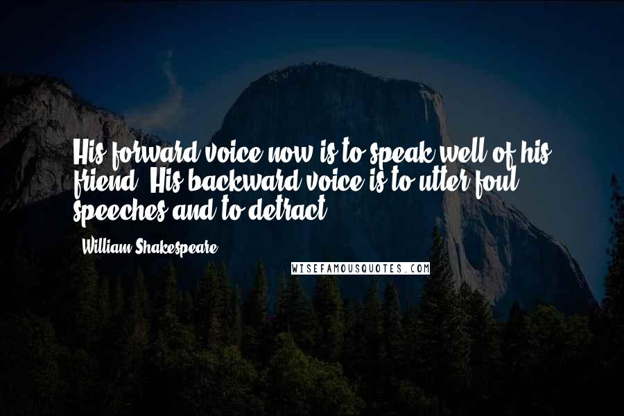 William Shakespeare Quotes: His forward voice now is to speak well of his friend. His backward voice is to utter foul speeches and to detract.