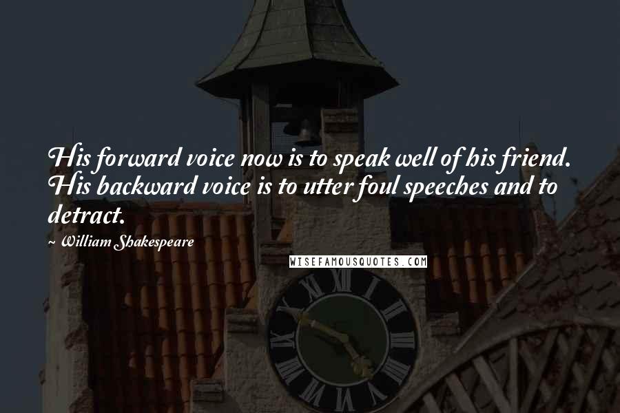 William Shakespeare Quotes: His forward voice now is to speak well of his friend. His backward voice is to utter foul speeches and to detract.