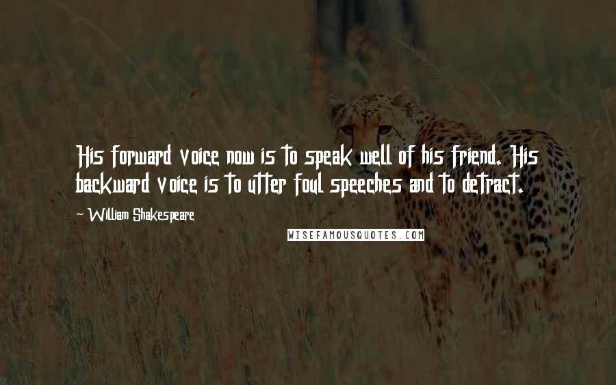 William Shakespeare Quotes: His forward voice now is to speak well of his friend. His backward voice is to utter foul speeches and to detract.