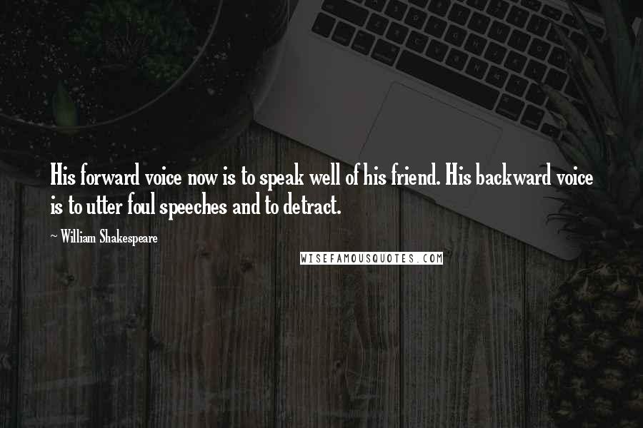 William Shakespeare Quotes: His forward voice now is to speak well of his friend. His backward voice is to utter foul speeches and to detract.