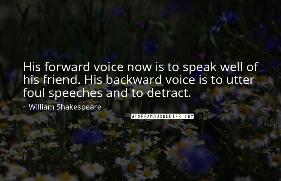 William Shakespeare Quotes: His forward voice now is to speak well of his friend. His backward voice is to utter foul speeches and to detract.