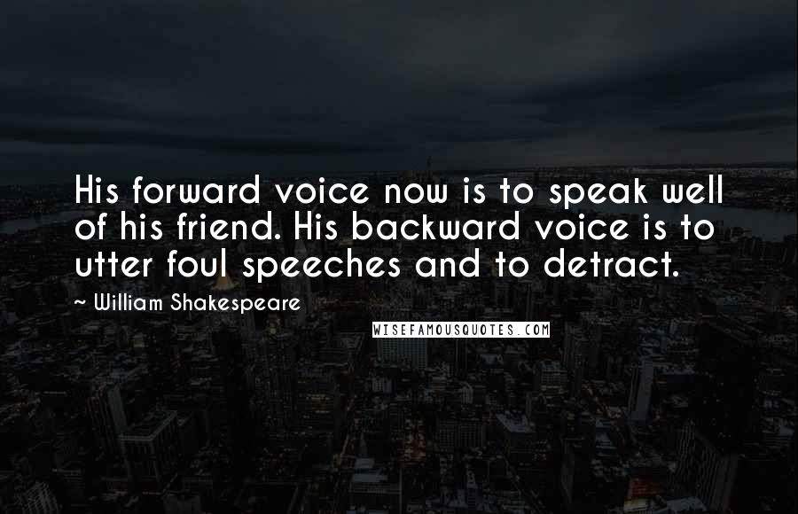 William Shakespeare Quotes: His forward voice now is to speak well of his friend. His backward voice is to utter foul speeches and to detract.